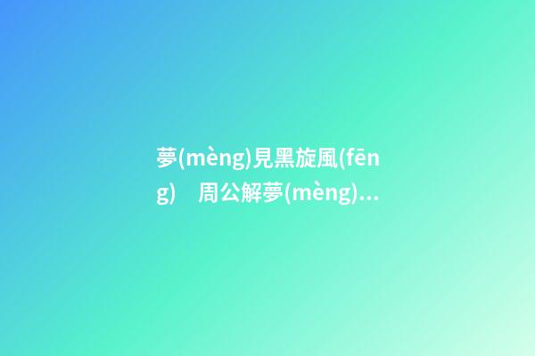 夢(mèng)見黑旋風(fēng)　周公解夢(mèng)之夢(mèng)到黑旋風(fēng)